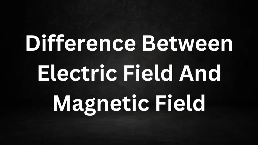 Difference Between Electric Field And Magnetic Field